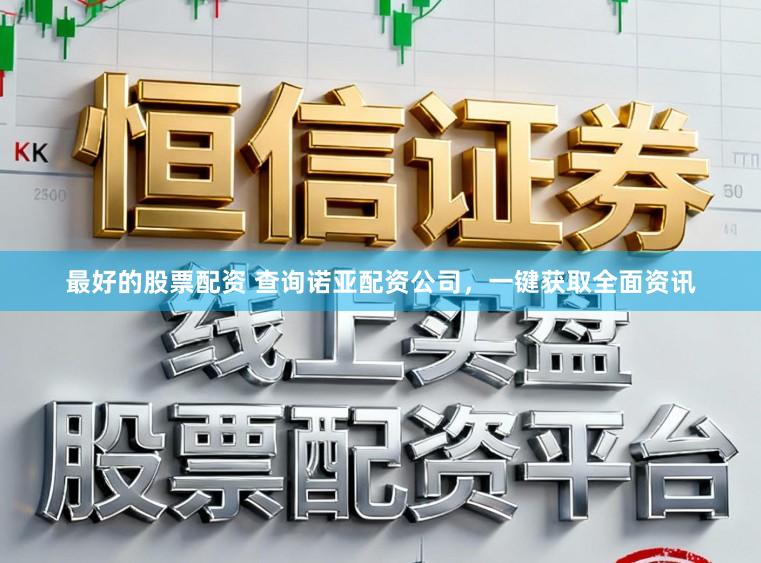 最好的股票配资 查询诺亚配资公司，一键获取全面资讯