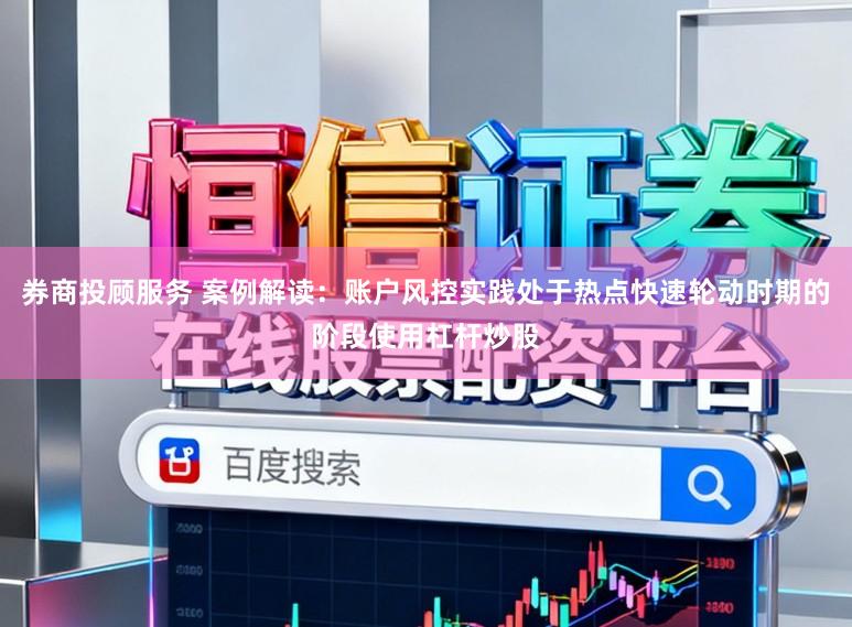 券商投顾服务 案例解读：账户风控实践处于热点快速轮动时期的阶段使用杠杆炒股