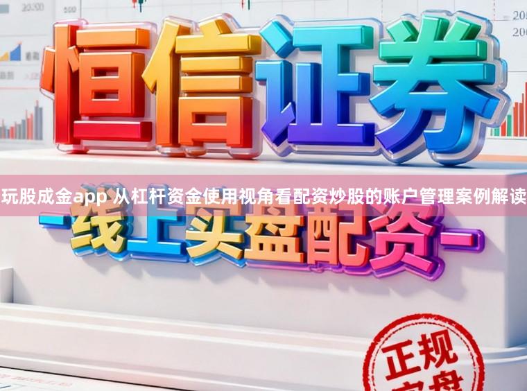 玩股成金app 从杠杆资金使用视角看配资炒股的账户管理案例解读