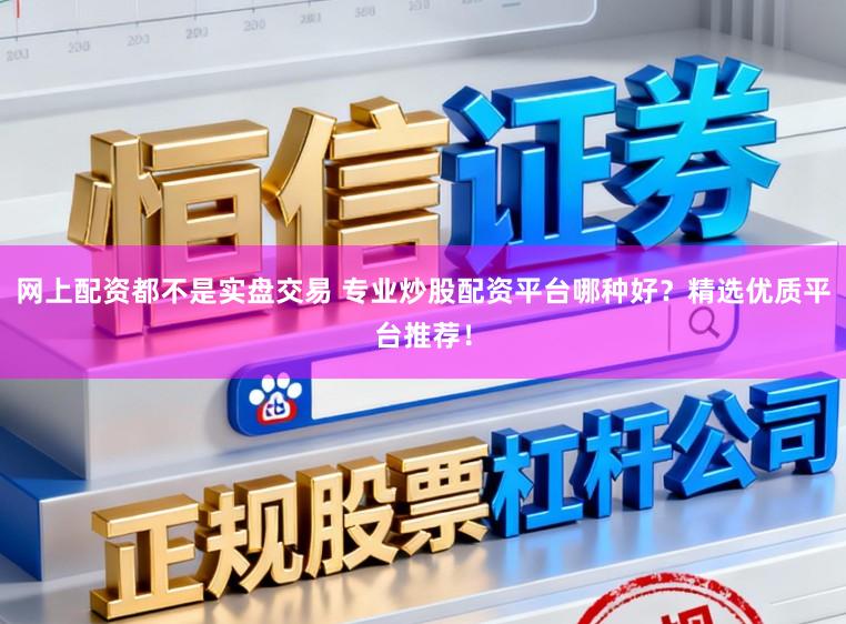 网上配资都不是实盘交易 专业炒股配资平台哪种好？精选优质平台推荐！
