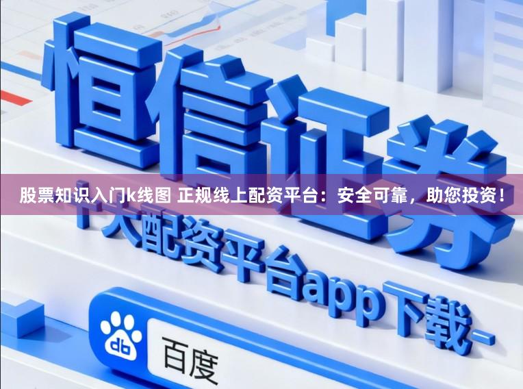 股票知识入门k线图 正规线上配资平台：安全可靠，助您投资！