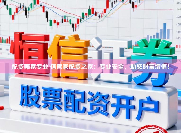 配资哪家专业 信管家配资之家：专业安全，助您财富增值！