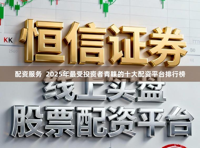 配资服务  2025年最受投资者青睐的十大配资平台排行榜