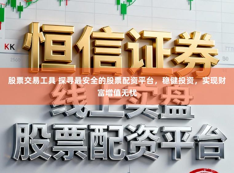 股票交易工具 探寻最安全的股票配资平台，稳健投资，实现财富增值无忧