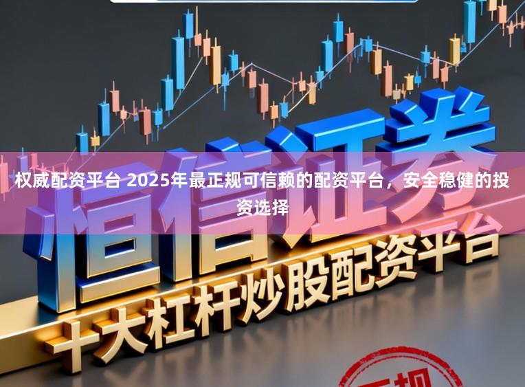 权威配资平台 2025年最正规可信赖的配资平台，安全稳健的投资选择