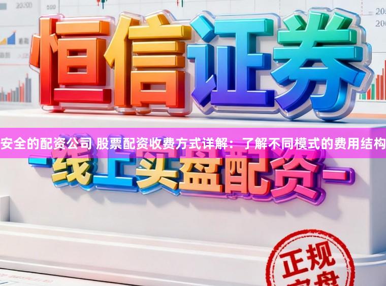 安全的配资公司 股票配资收费方式详解：了解不同模式的费用结构