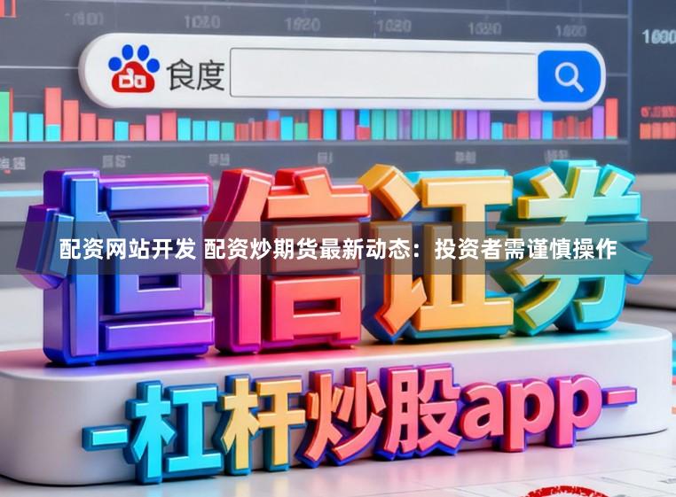配资网站开发 配资炒期货最新动态：投资者需谨慎操作