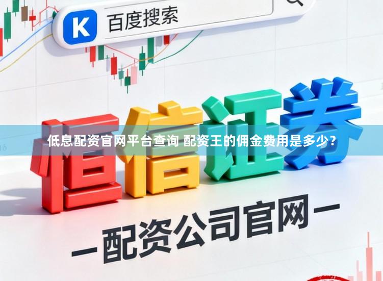 低息配资官网平台查询 配资王的佣金费用是多少？