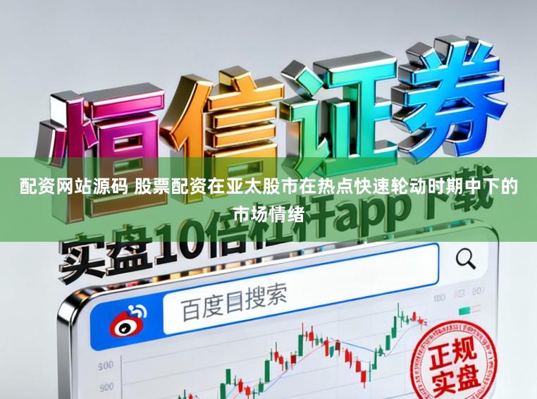 配资网站源码 股票配资在亚太股市在热点快速轮动时期中下的市场情绪
