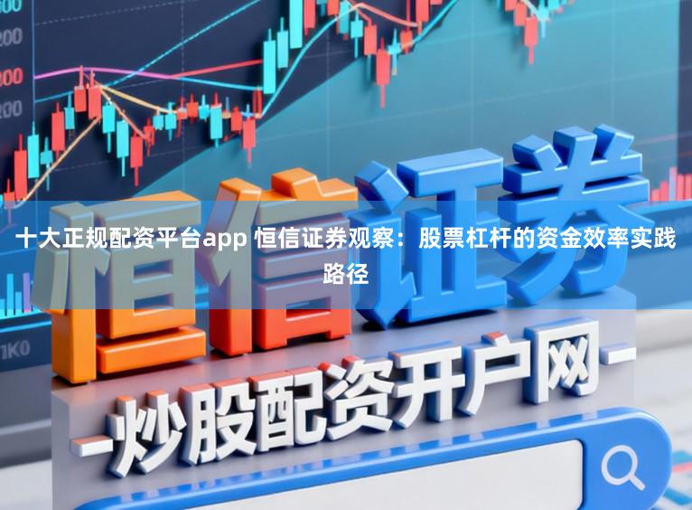 十大正规配资平台app 恒信证券观察：股票杠杆的资金效率实践路径
