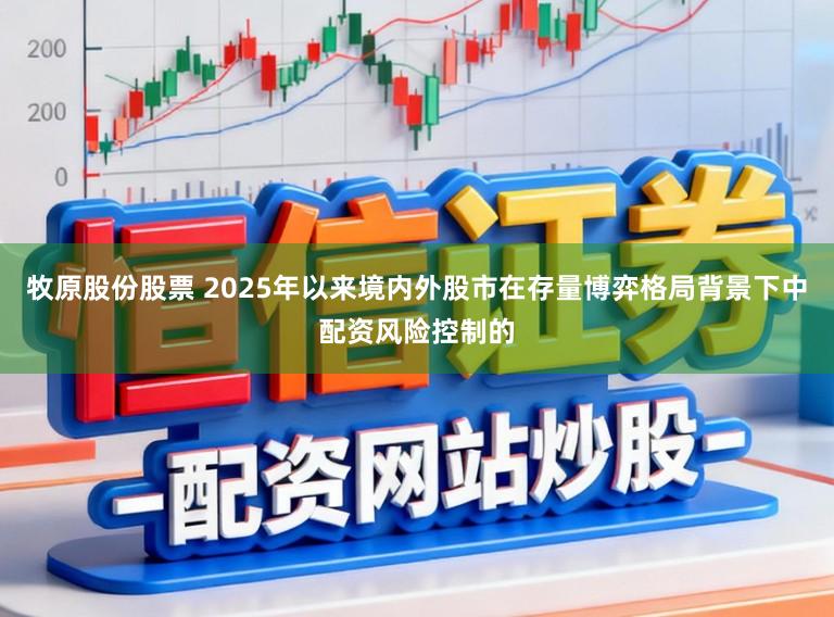 牧原股份股票 2025年以来境内外股市在存量博弈格局背景下中配资风险控制的
