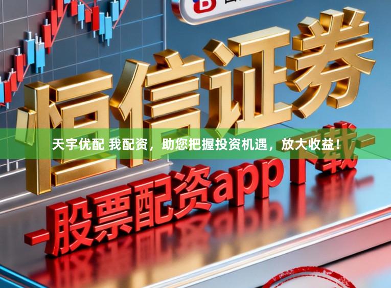 天宇优配 我配资，助您把握投资机遇，放大收益！