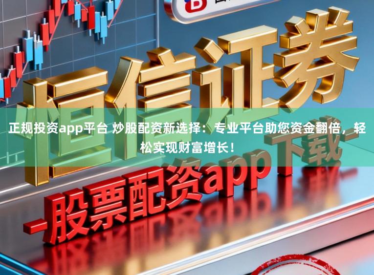 正规投资app平台 炒股配资新选择：专业平台助您资金翻倍，轻松实现财富增长！